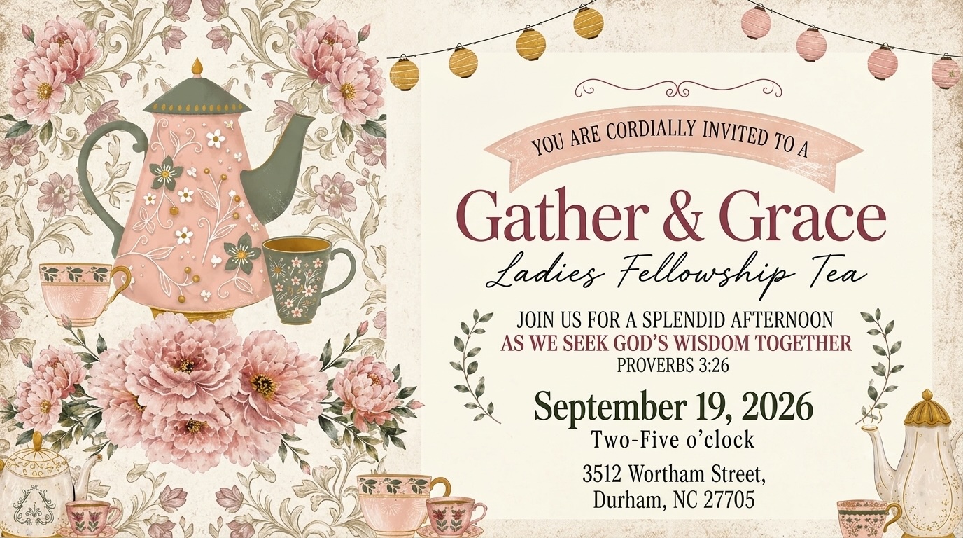 You are cordially invited to Gather & Grace, a Ladies Fellowship Tea. Join us for a splendid afternoon as we seek God's wisdom together — Proverbs 3:26. September 19, 2026, Two to Five o'clock. 3512 Wortham Street, Durham, NC 27705.